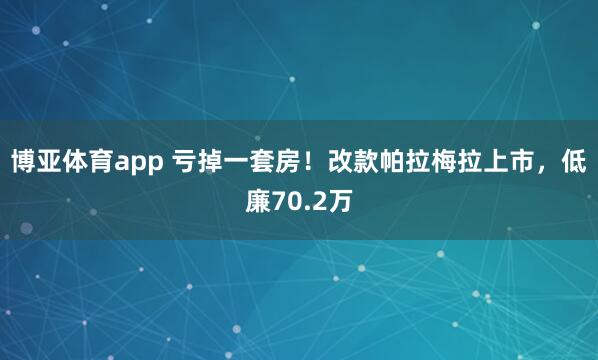 博亚体育app 亏掉一套房！改款帕拉梅拉上市，低廉70.2万