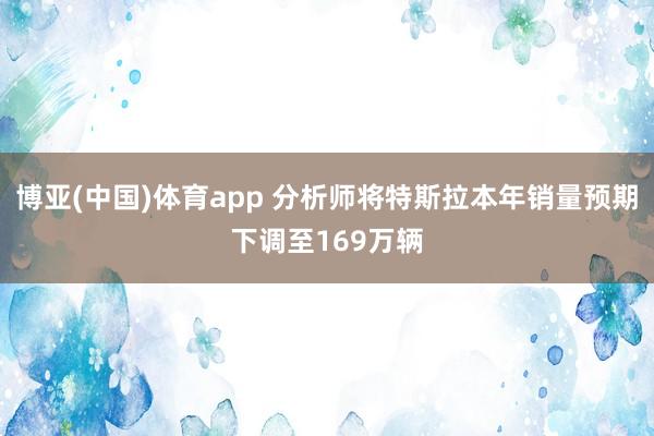 博亚(中国)体育app 分析师将特斯拉本年销量预期下调至169万辆