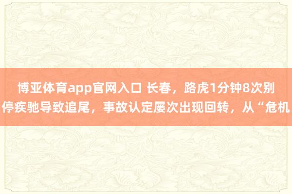 博亚体育app官网入口 长春，路虎1分钟8次别停疾驰导致追尾，事故认定屡次出现回转，从“危机