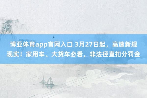 博亚体育app官网入口 3月27日起，高速新规现实！家用车、大货车必看，非法径直扣分罚金