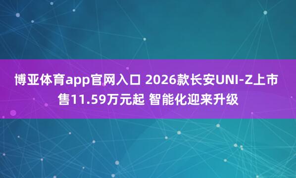 博亚体育app官网入口 2026款长安UNI-Z上市 售11.59万元起 智能化迎来升级