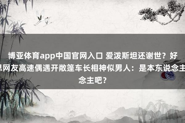 博亚体育app中国官网入口 爱泼斯坦还谢世？好意思网友高速偶遇开敞篷车长相神似男人：是本东说念主吧？