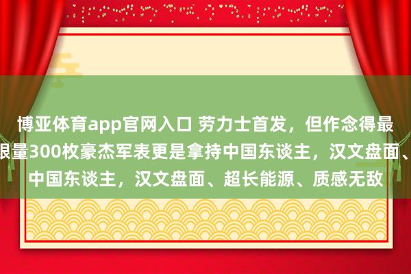 博亚体育app官网入口 劳力士首发，但作念得最高洁的只消它？这个限量300枚豪杰军表更是拿持中国东谈主，汉文盘面、超长能源、质感无敌