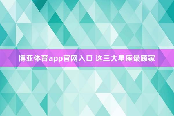博亚体育app官网入口 这三大星座最顾家
