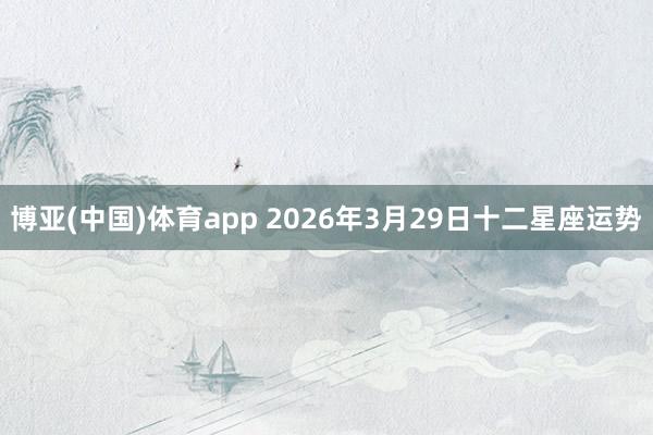 博亚(中国)体育app 2026年3月29日十二星座运势