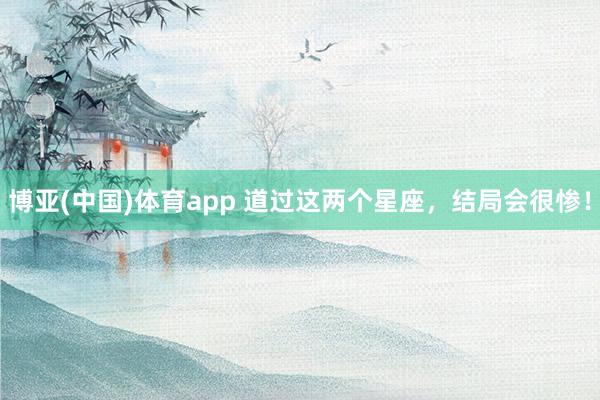 博亚(中国)体育app 道过这两个星座，<a href=