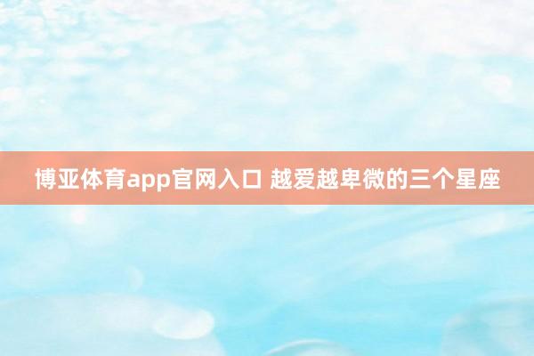博亚体育app官网入口 越爱越卑微的三个星座