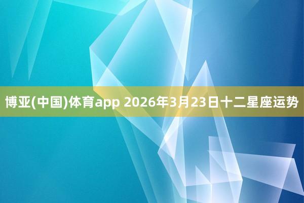 博亚(中国)体育app 2026年3月23日十二星座运势