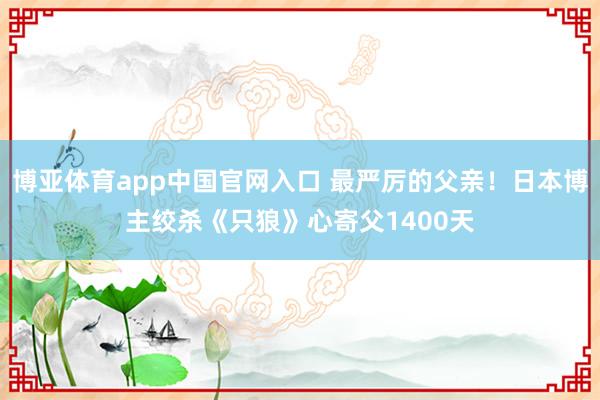 博亚体育app中国官网入口 最严厉的父亲！日本博主绞杀《只狼》心寄父1400天