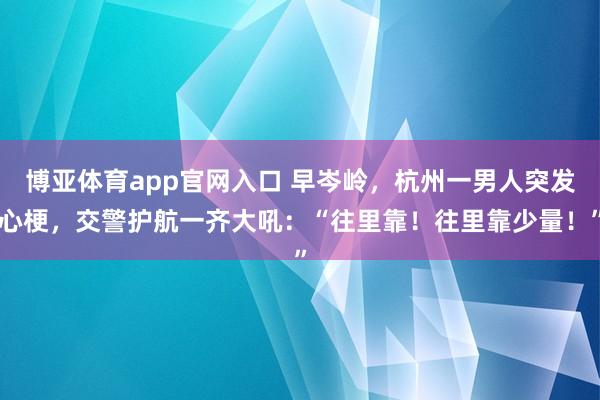 博亚体育app官网入口 早岑岭，杭州一男人突发心梗，交警护航一齐大吼：“往里靠！往里靠少量！”