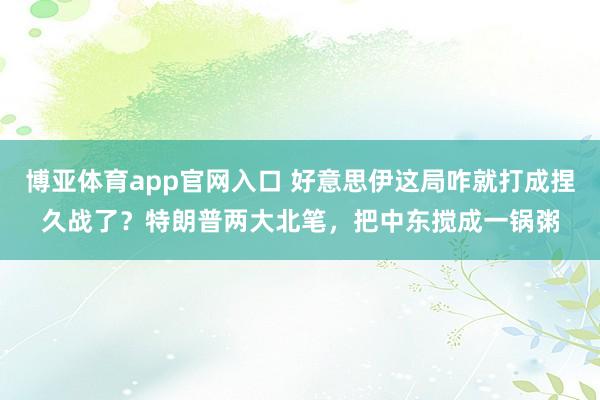 博亚体育app官网入口 好意思伊这局咋就打成捏久战了？特朗普两大北笔，把中东搅成一锅粥