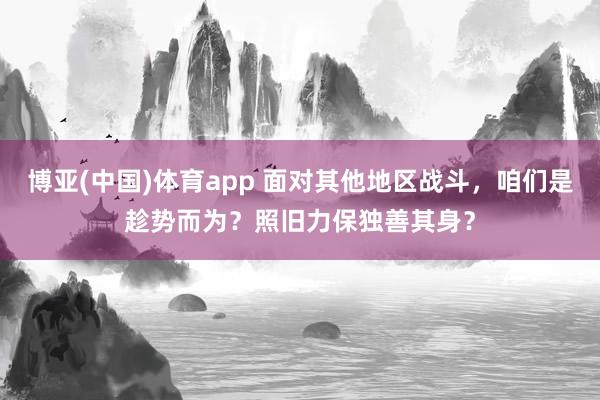 博亚(中国)体育app 面对其他地区战斗，咱们是趁势而为？照旧力保独善其身？