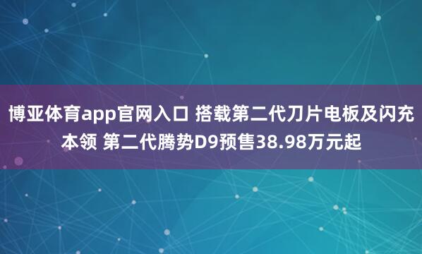 博亚体育app官网入口 搭载第二代刀片电板及闪充本领 第二代腾势D9预售38.98万元起
