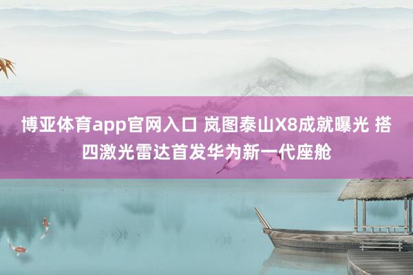 博亚体育app官网入口 岚图泰山X8成就曝光 搭四激光雷达首发华为新一代座舱