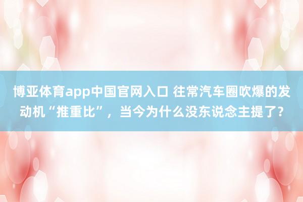 博亚体育app中国官网入口 往常汽车圈吹爆的发动机“推重比”，当今为什么没东说念主提了？