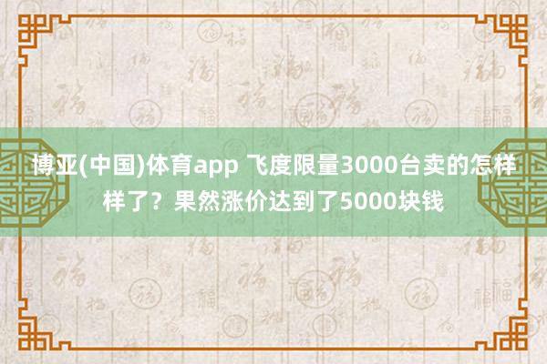 博亚(中国)体育app 飞度限量3000台卖的怎样样了？果然涨价达到了5000块钱