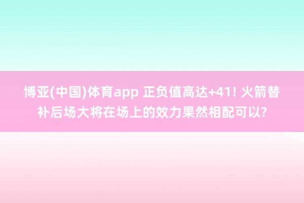 博亚(中国)体育app 正负值高达+41! 火箭替补后场大将在场上的效力果然相配可以?