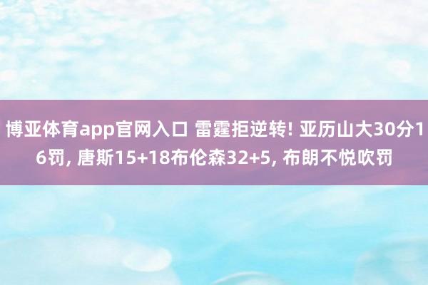 博亚体育app官网入口 雷霆拒逆转! 亚历山大30分16罚， 唐斯15+18布伦森32+5， 布朗不悦吹罚