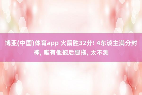 博亚(中国)体育app 火箭胜32分! 4东谈主满分封神， 唯有他拖后腿拖， 太不测