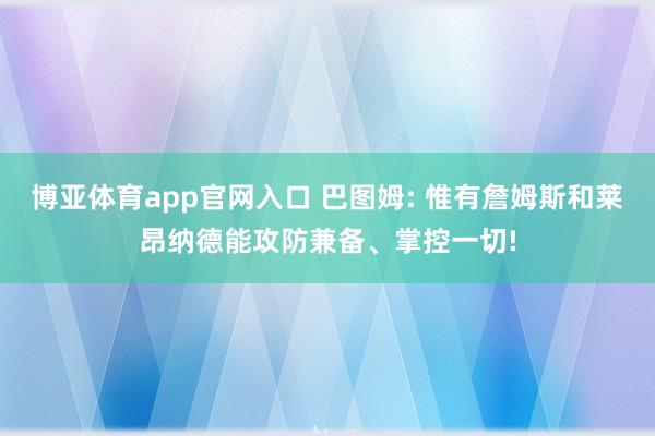 博亚体育app官网入口 巴图姆: 惟有詹姆斯和莱昂纳德能攻防兼备、掌控一切!