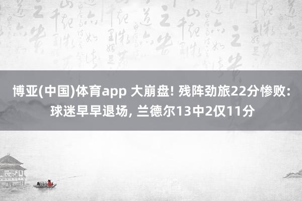 博亚(中国)体育app 大崩盘! 残阵劲旅22分惨败: 球迷早早退场, 兰德尔13中2仅11分