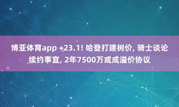博亚体育app +23.1! 哈登打建树价, 骑士谈论续约事宜, 2年7500万或成溢价协议