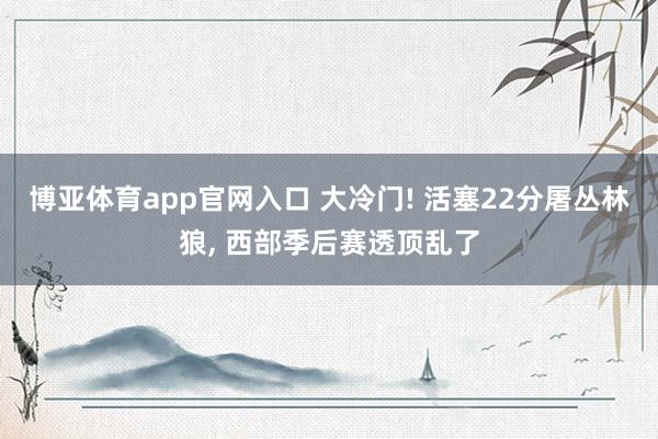 博亚体育app官网入口 大冷门! 活塞22分屠丛林狼， 西部季后赛透顶乱了