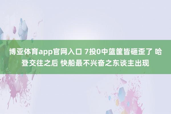 博亚体育app官网入口 7投0中篮筐皆砸歪了 哈登交往之后 快船最不兴奋之东谈主出现
