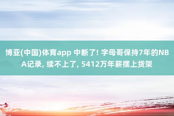 博亚(中国)体育app 中断了! 字母哥保持7年的NBA记录， 续不上了， 5412万年薪摆上货架
