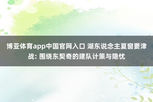 博亚体育app中国官网入口 湖东说念主夏窗要津战: 围绕东契奇的建队计策与隐忧