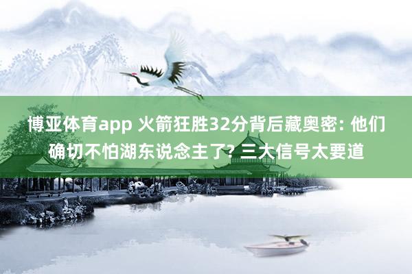 博亚体育app 火箭狂胜32分背后藏奥密: 他们确切不怕湖东说念主了? 三大信号太要道