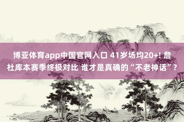 博亚体育app中国官网入口 41岁场均20+! 詹杜库本赛季终极对比 谁才是真确的“不老神话”?
