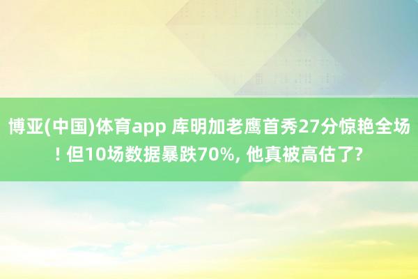 博亚(中国)体育app 库明加老鹰首秀27分惊艳全场! 但10场数据暴跌70%， 他真被高估了?