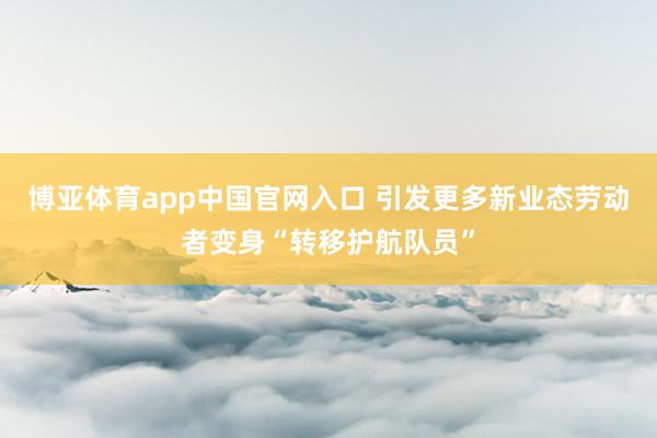博亚体育app中国官网入口 引发更多新业态劳动者变身“转移护航队员”