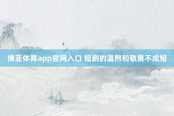 博亚体育app官网入口 短剧的温煦和敬畏不成短