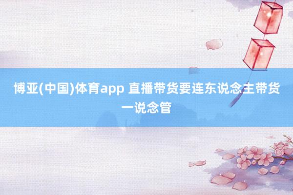 博亚(中国)体育app 直播带货要连东说念主带货一说念管