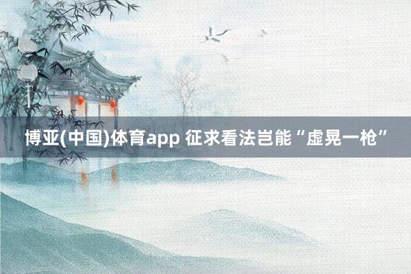 博亚(中国)体育app 征求看法岂能“虚晃一枪”