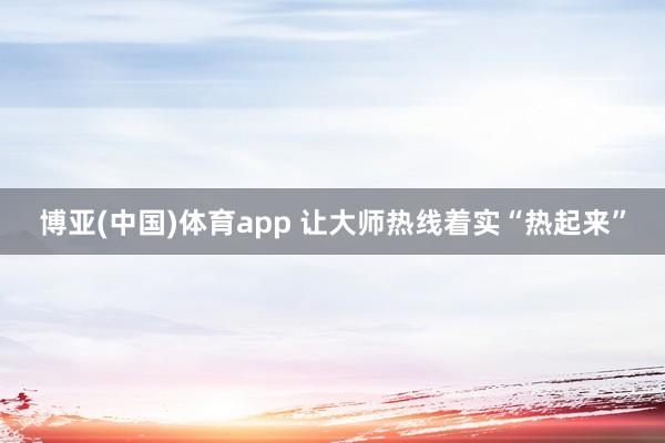 博亚(中国)体育app 让大师热线着实“热起来”