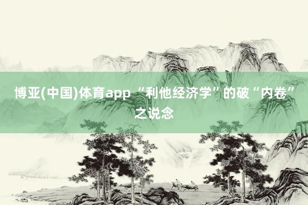 博亚(中国)体育app “利他经济学”的破“内卷”之说念