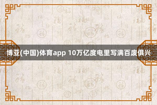 博亚(中国)体育app 10万亿度电里写满百废俱兴