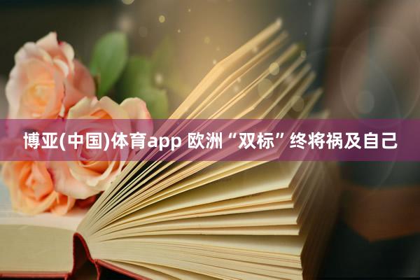 博亚(中国)体育app 欧洲“双标”终将祸及自己