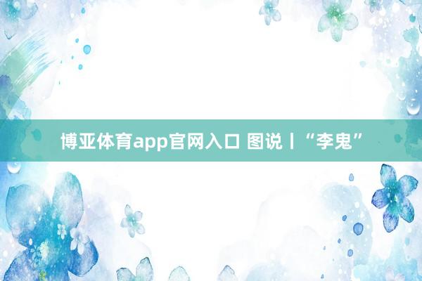 博亚体育app官网入口 图说丨“李鬼”