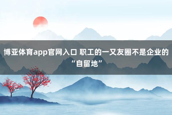 博亚体育app官网入口 职工的一又友圈不是企业的“自留地”