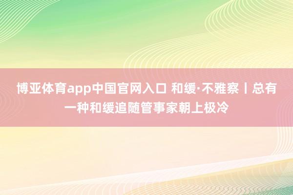 博亚体育app中国官网入口 和缓·不雅察丨总有一种和缓追随管事家朝上极冷