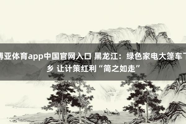 博亚体育app中国官网入口 黑龙江：绿色家电大篷车下乡 让计策红利“简之如走”