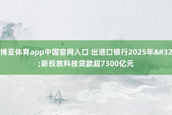 博亚体育app中国官网入口 出进口银行2025年 新投放科技贷款超7300亿元