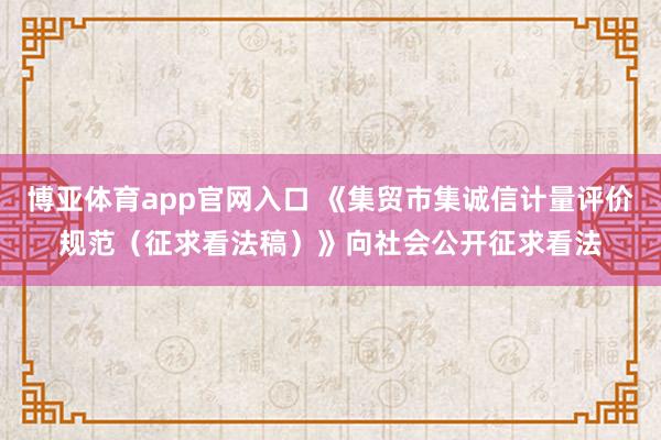 博亚体育app官网入口 《集贸市集诚信计量评价规范（征求看法稿）》向社会公开征求看法