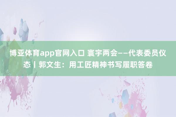 博亚体育app官网入口 寰宇两会——代表委员仪态丨郭文生：用工匠精神书写履职答卷