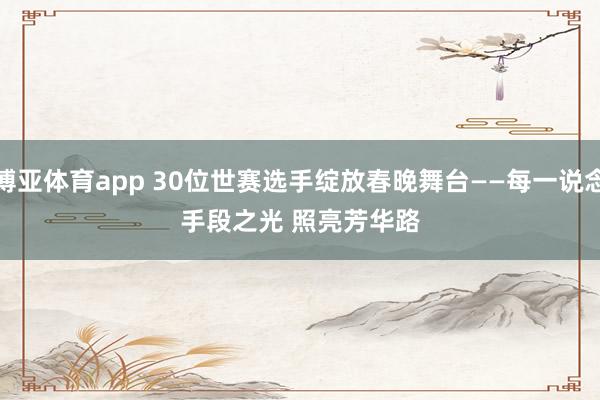 博亚体育app 30位世赛选手绽放春晚舞台——每一说念手段之光 照亮芳华路