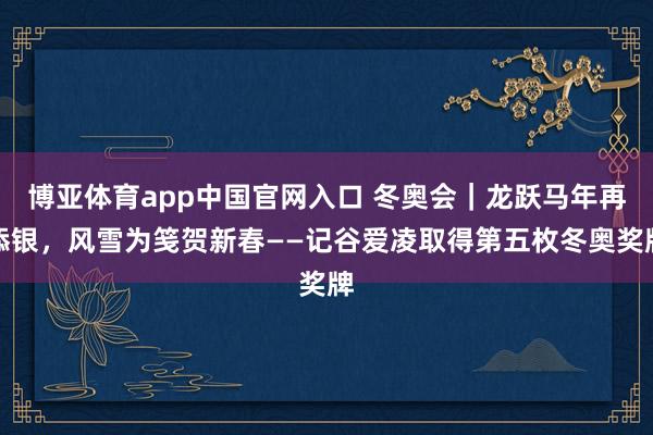 博亚体育app中国官网入口 冬奥会｜龙跃马年再添银，风雪为笺贺新春——记谷爱凌取得第五枚冬奥奖牌